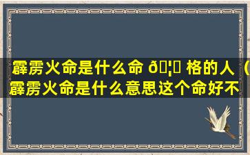 霹雳火命是什么命 🦊 格的人（霹雳火命是什么意思这个命好不 🦄 好）